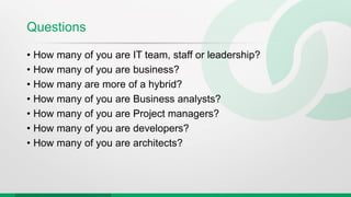 Questions
• How many of you are IT team, staff or leadership?
• How many of you are business?
• How many are more of a hybrid?
• How many of you are Business analysts?
• How many of you are Project managers?
• How many of you are developers?
• How many of you are architects?
 