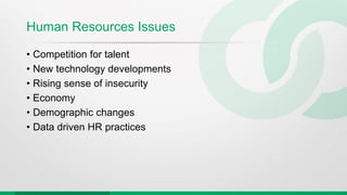 Human Resources Issues
• Competition for talent
• New technology developments
• Rising sense of insecurity
• Economy
• Demographic changes
• Data driven HR practices
 