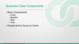 Business Case Components
• Basic Components
• Costs,
• Benefits,
• Risk,
• Time
• People tend to focus on Costs
 