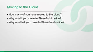 Moving to the Cloud
• How many of you have moved to the cloud?
• Why would you move to SharePoint online?
• Why wouldn’t you move to SharePoint online?
 
