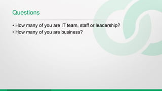 Questions
• How many of you are IT team, staff or leadership?
• How many of you are business?
 
