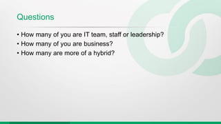 Questions
• How many of you are IT team, staff or leadership?
• How many of you are business?
• How many are more of a hybrid?
 