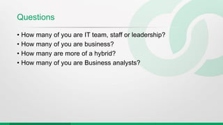 Questions
• How many of you are IT team, staff or leadership?
• How many of you are business?
• How many are more of a hybrid?
• How many of you are Business analysts?
 