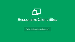 Responsive Client Sites
What is Responsive Design?
 