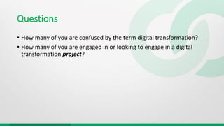 Questions
• How many of you are confused by the term digital transformation?
• How many of you are engaged in or looking to engage in a digital
transformation project?
 