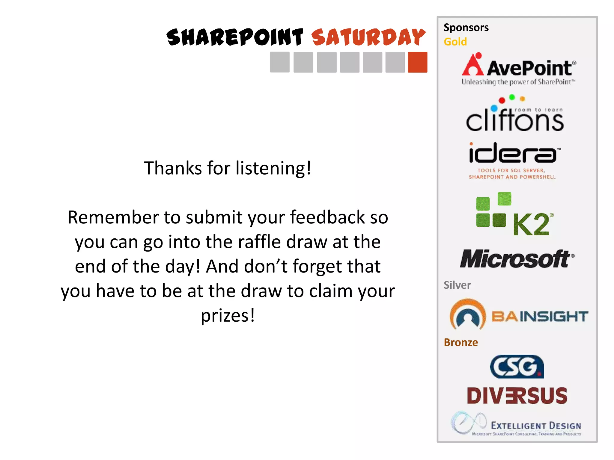 Sponsors
            SharePoint Saturday            Gold




         Thanks for listening!

 Remember to submit your feedback so
  you can go into the raffle draw at the
  end of the day! And don’t forget that
                                           Silver
you have to be at the draw to claim your
                 prizes!
                                           Bronze
 