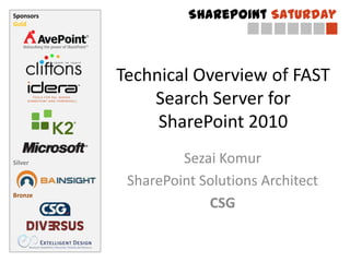 Sponsors             SharePoint Saturday
Gold




           Technical Overview of FAST
               Search Server for
                SharePoint 2010
Silver              Sezai Komur
            SharePoint Solutions Architect
Bronze
                        CSG
 