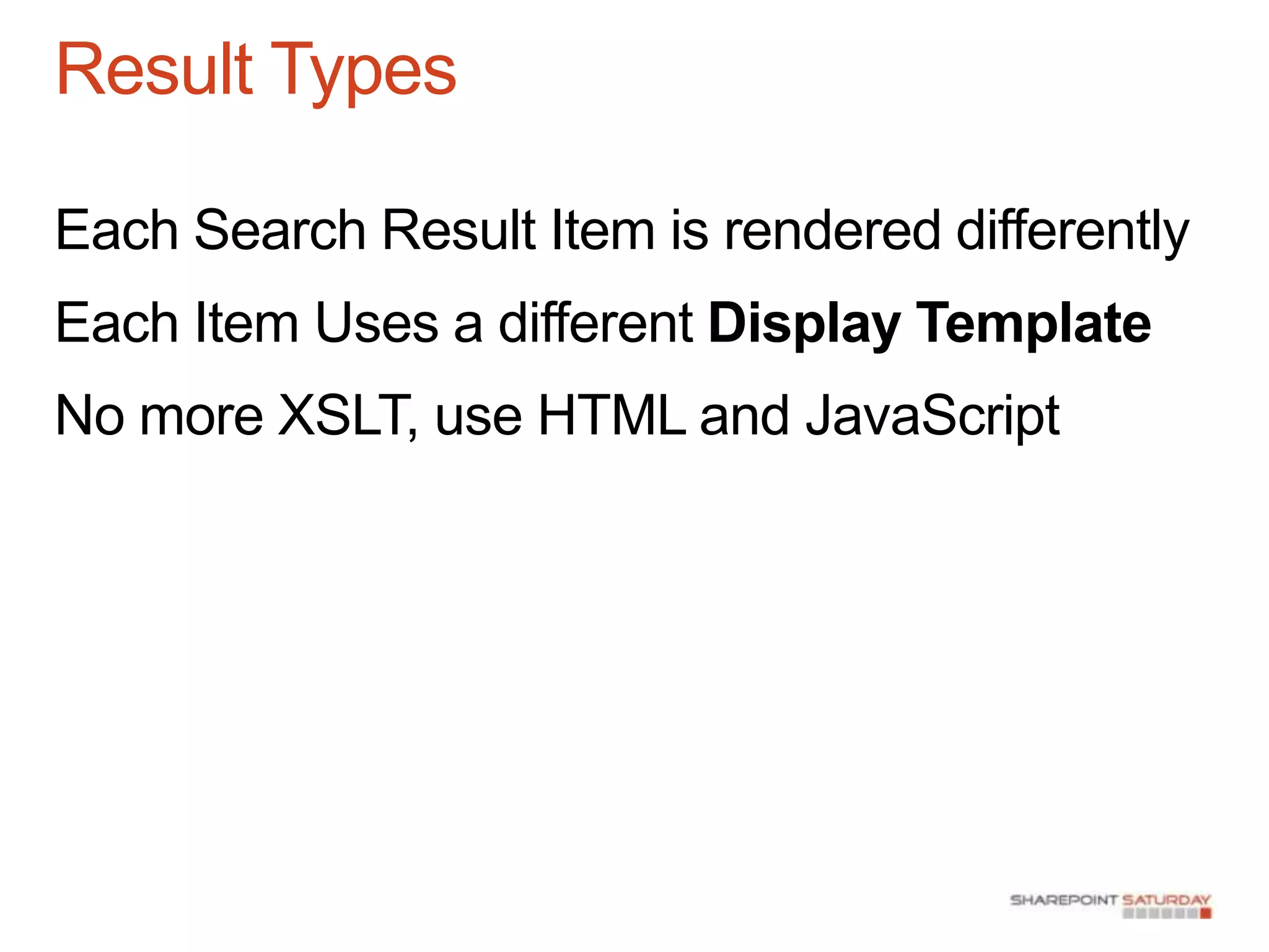 Result Types

Each Search Result Item is rendered differently
Each Item Uses a different Display Template
No more XSLT, use HTML and JavaScript
 