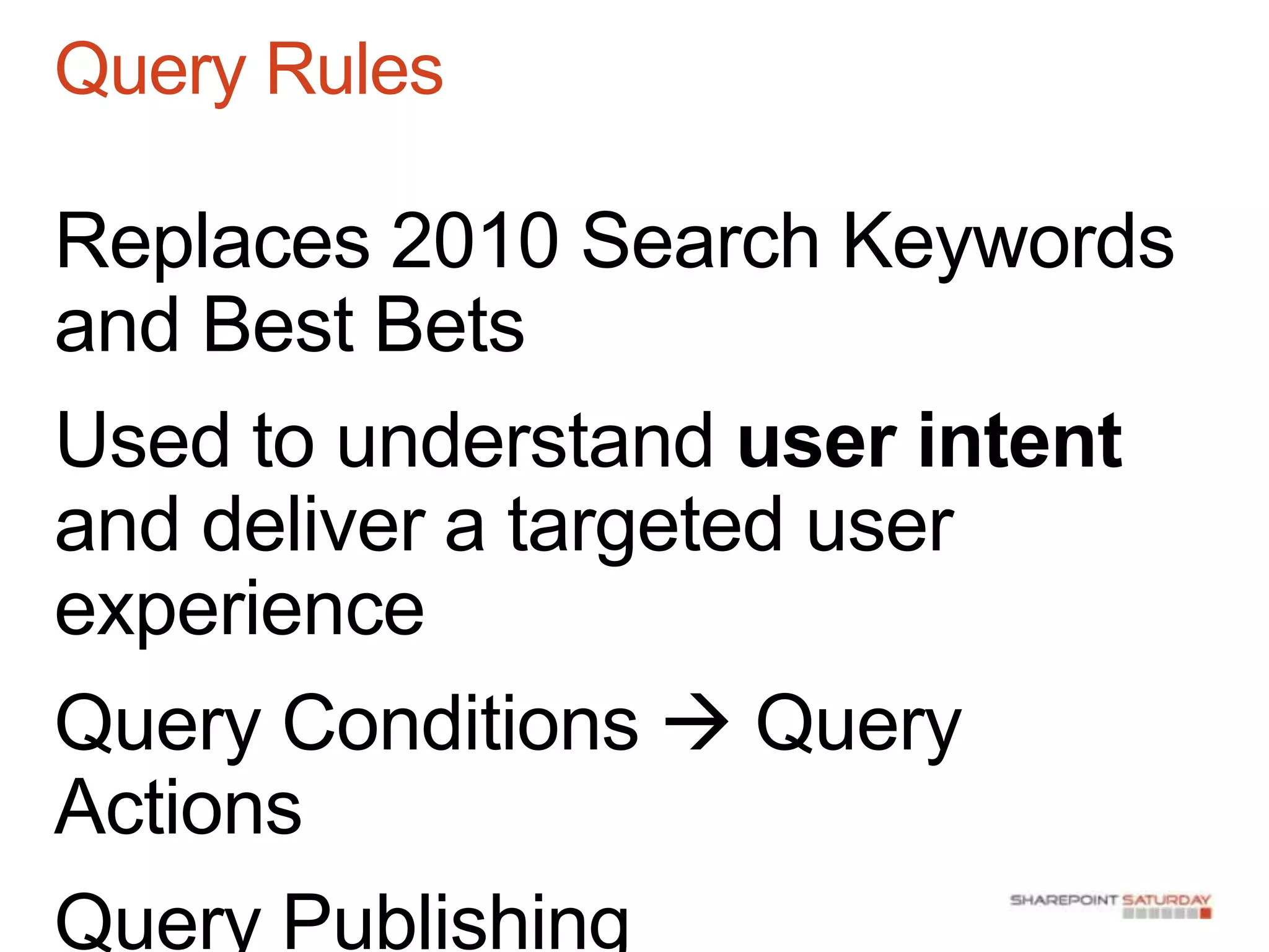 Query Rules

Replaces 2010 Search Keywords
and Best Bets
Used to understand user intent
and deliver a targeted user
experience
Query Conditions  Query
Actions
Query Publishing
 