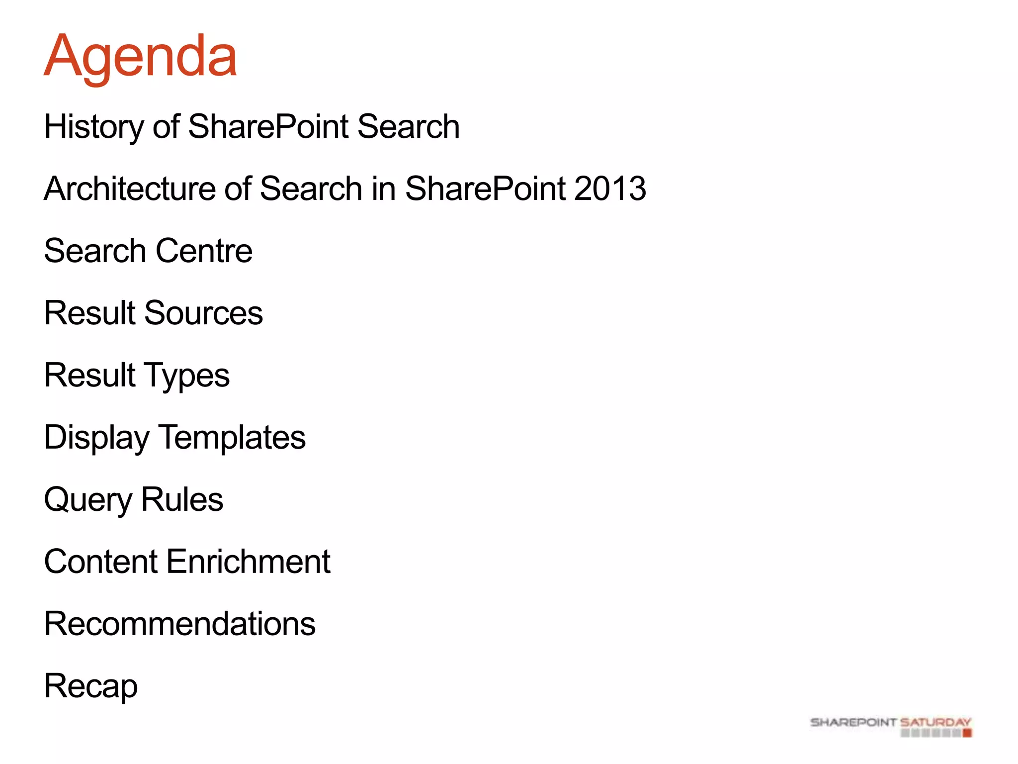 Agenda
History of SharePoint Search
Architecture of Search in SharePoint 2013
Search Centre
Result Sources
Result Types
Display Templates
Query Rules
Content Enrichment
Recommendations
Recap
 