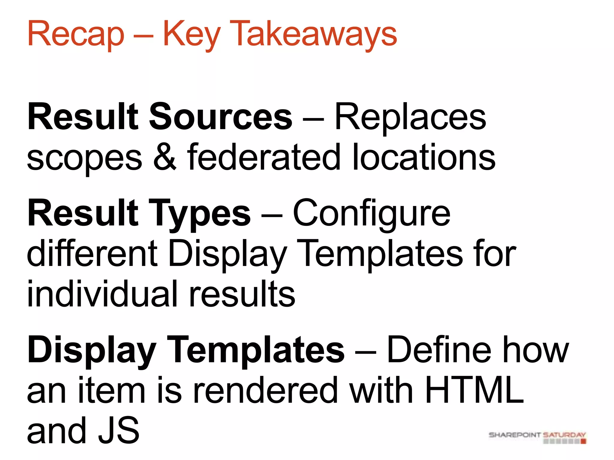 Recap – Key Takeaways

Result Sources – Replaces
scopes & federated locations
Result Types – Configure
different Display Templates for
individual results
Display Templates – Define how
an item is rendered with HTML
and JS
 