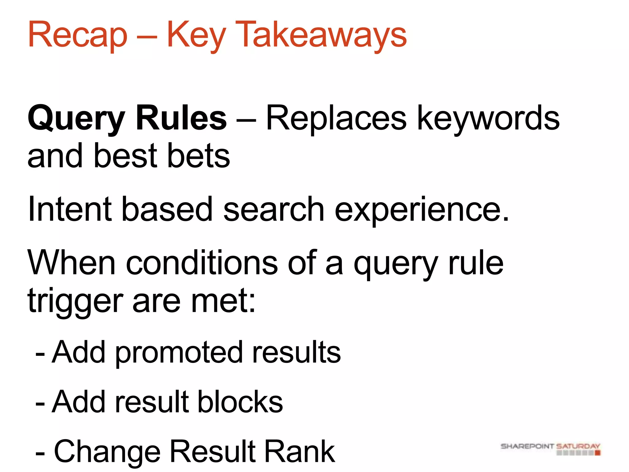 Recap – Key Takeaways

Query Rules – Replaces keywords
and best bets
Intent based search experience.
When conditions of a query rule
trigger are met:
- Add promoted results
- Add result blocks
- Change Result Rank
 
