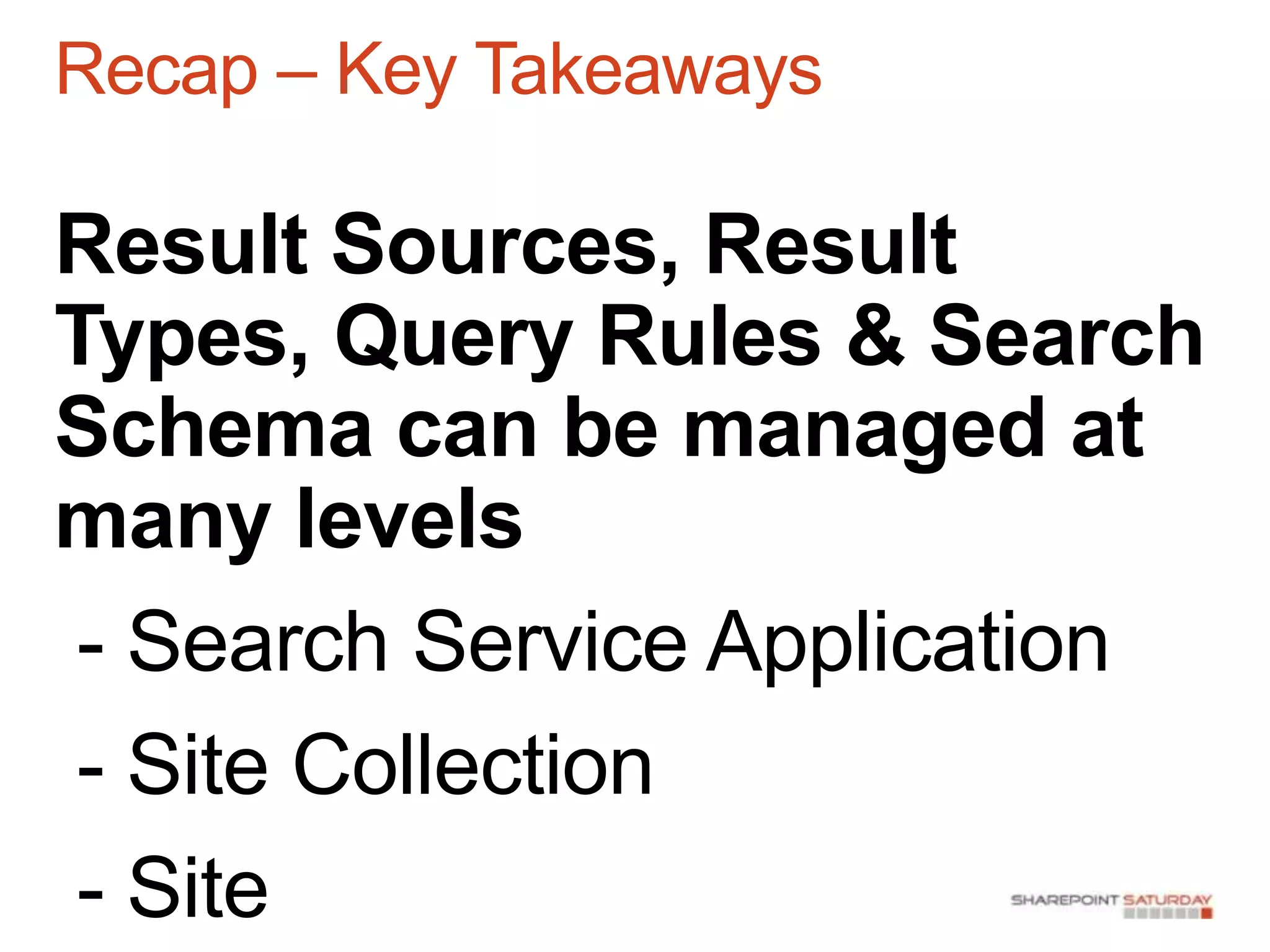 Recap – Key Takeaways

Result Sources, Result
Types, Query Rules & Search
Schema can be managed at
many levels
 - Search Service Application
 - Site Collection
 - Site
 