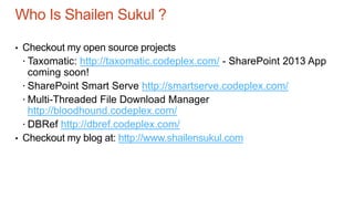 Who Is Shailen Sukul ?
• Checkout my open source projects
 Taxomatic: http://taxomatic.codeplex.com/ - SharePoint 2013 App
coming soon!
 SharePoint Smart Serve http://smartserve.codeplex.com/
 Multi-Threaded File Download Manager
http://bloodhound.codeplex.com/
 DBRef http://dbref.codeplex.com/
• Checkout my blog at: http://www.shailensukul.com
 