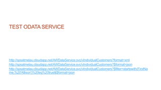 TEST ODATA SERVICE
http://spsatmelau.cloudapp.net/AWDataService.svc/vIndividualCustomers?format=xml
http://spsatmelau.cloudapp.net/AWDataService.svc/vIndividualCustomers?$format=json
http://spsatmelau.cloudapp.net/AWDataService.svc/vIndividualCustomers?$filter=startswith(FirstNa
me,%20'Allison')%20eq%20true&$format=json
 