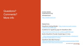 Contact details:
Shailen@sukul.org
@ShailenSukul
http://shailensukul.com
Related links:
SharePoint Hosting Models - http://msdn.microsoft.com/en-
us/library/fp179887.aspx
Guidelines for registering apps for SharePoint 2013
http://msdn.microsoft.com/en-us/library/jj687469.aspx
Build a SharePoint Provider Hosted App in 5 mins
- http://www.looselytyped.net/2012/10/24/build-a-sharepoint-
provider-hosted-app-in-5-mins/
SharePoint 2013 Best Practices -
http://social.technet.microsoft.com/wiki/contents/articles/12438.
sharepoint-2013-best-practices.aspx
 