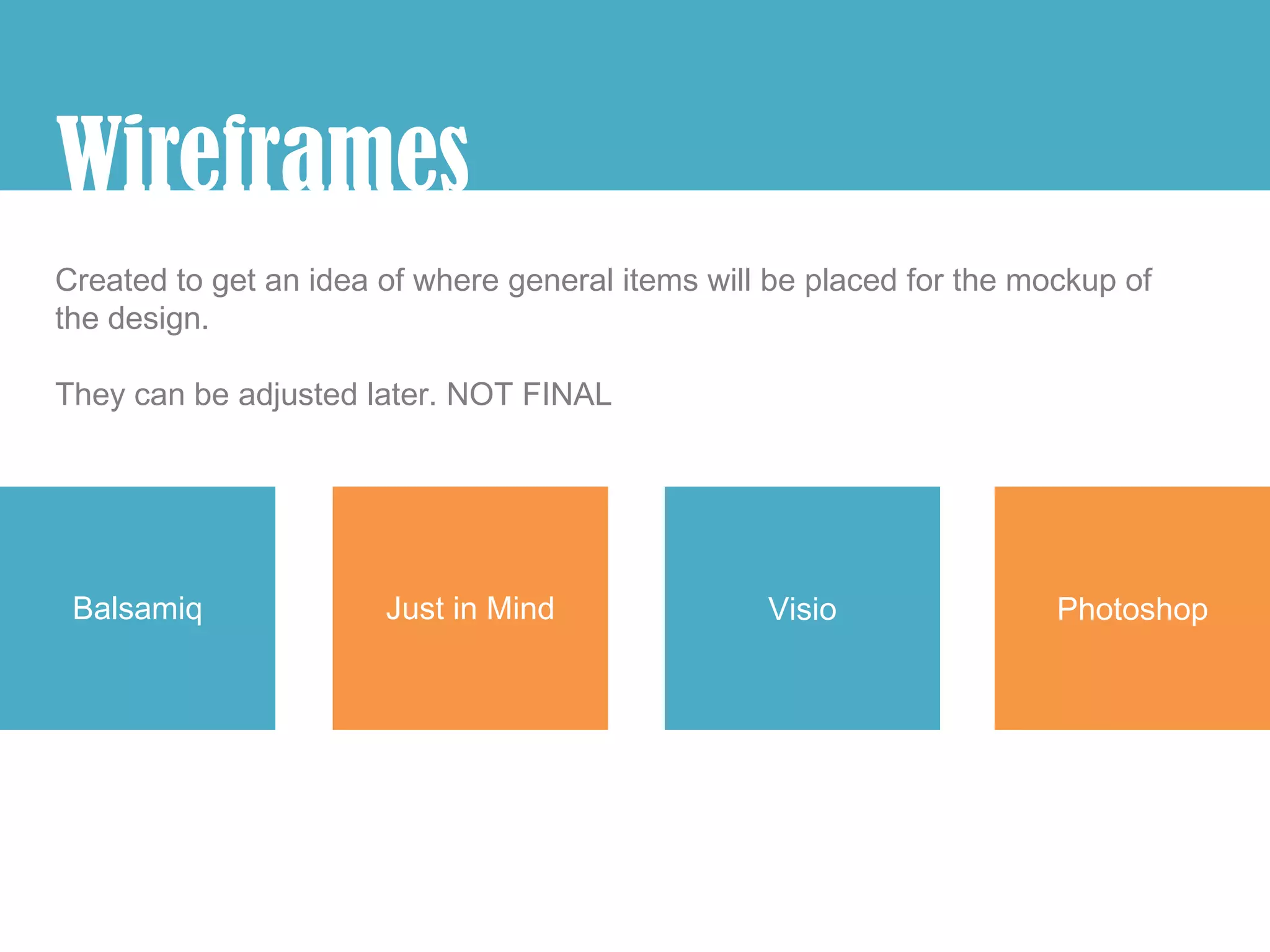 Wireframes
Created to get an idea of where general items will be placed for the mockup of
the design.

They can be adjusted later. NOT FINAL




 Balsamiq              Just in Mind               Visio                Photoshop
 