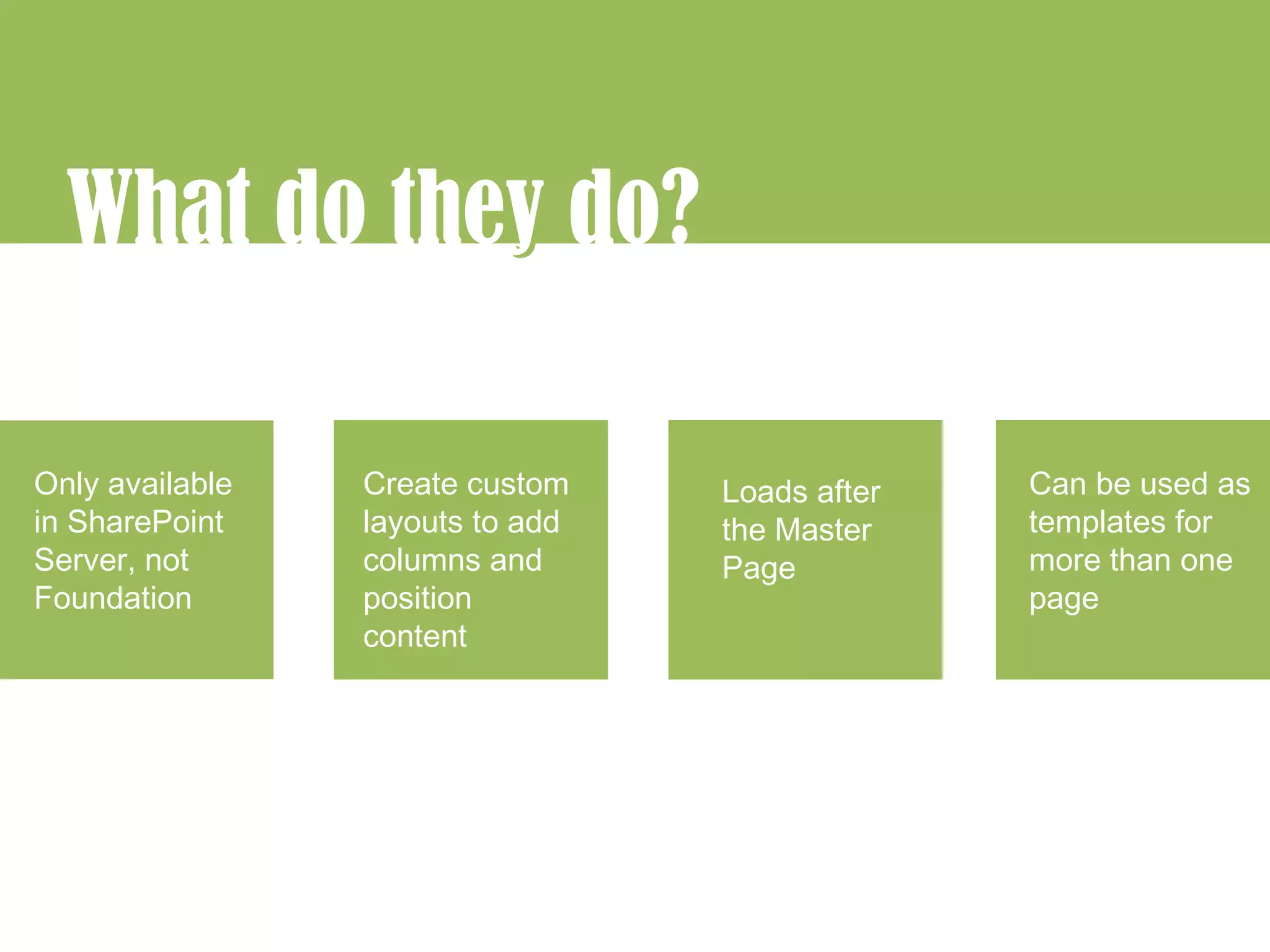 What do they do?
             y

Only available   Create custom    Loads after   Can be used as
in SharePoint    layouts to add   the Master    templates for
Server, not      columns and      Page          more than one
Foundation       position                       page
                 content
 