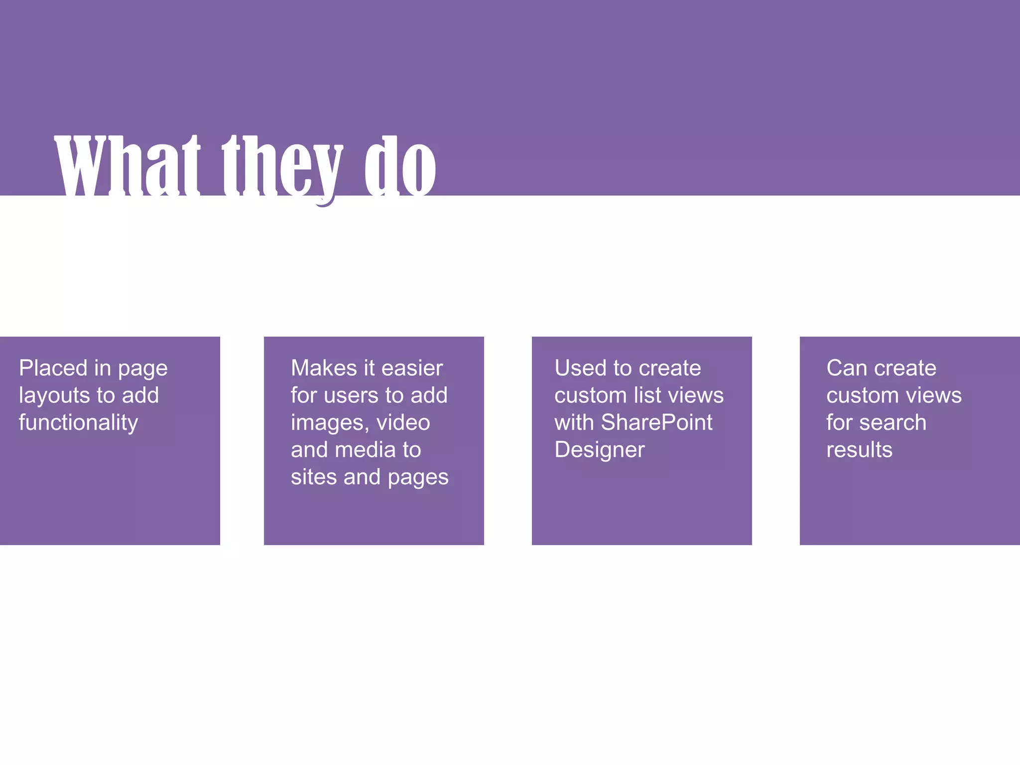What they do
           y

Placed in page   Makes it easier    Used to create      Can create
layouts to add   for users to add   custom list views   custom views
functionality    images, video      with SharePoint     for search
                 and media to       Designer            results
                 sites and pages
 