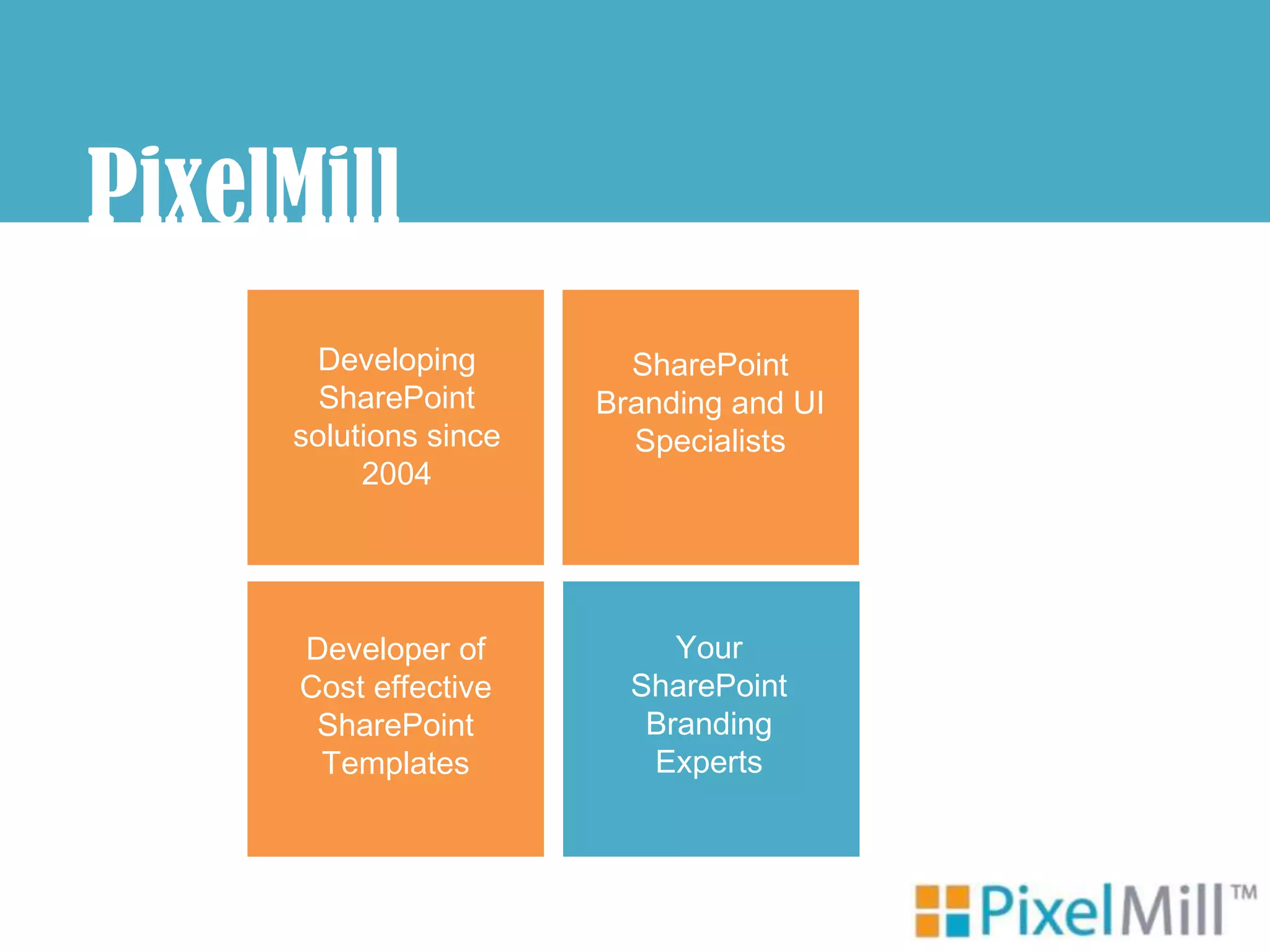 PixelMill
       Developing        SharePoint
       SharePoint      Branding and UI
     solutions since     Specialists
          2004




      Developer of          Your
      Cost effective     SharePoint
       SharePoint         Branding
       Templates          Experts
 
