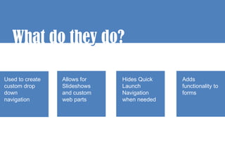 What do they do?
              y

Used to create   Allows for   Hides Quick   Adds
custom drop      Slideshows   Launch        functionality to
down             and custom   Navigation    forms
navigation       web parts    when needed
 
