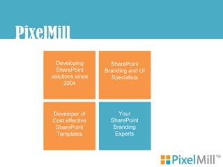 PixelMill
       Developing        SharePoint
       SharePoint      Branding and UI
     solutions since     Specialists
          2004




      Developer of          Your
      Cost effective     SharePoint
       SharePoint         Branding
       Templates          Experts
 