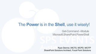 The Power is in the Shell, use it wisely!
                               Get-Command –Module
                       Microsoft.SharePoint.PowerShell



                            Ryan Dennis | MCTS, MCPD, MCITP
              SharePoint Solutions Architect, Focal Point Solutions
 