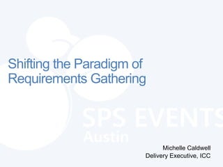 Shifting the Paradigm of
Requirements Gathering



                             Michelle Caldwell
                       Delivery Executive, ICC
 