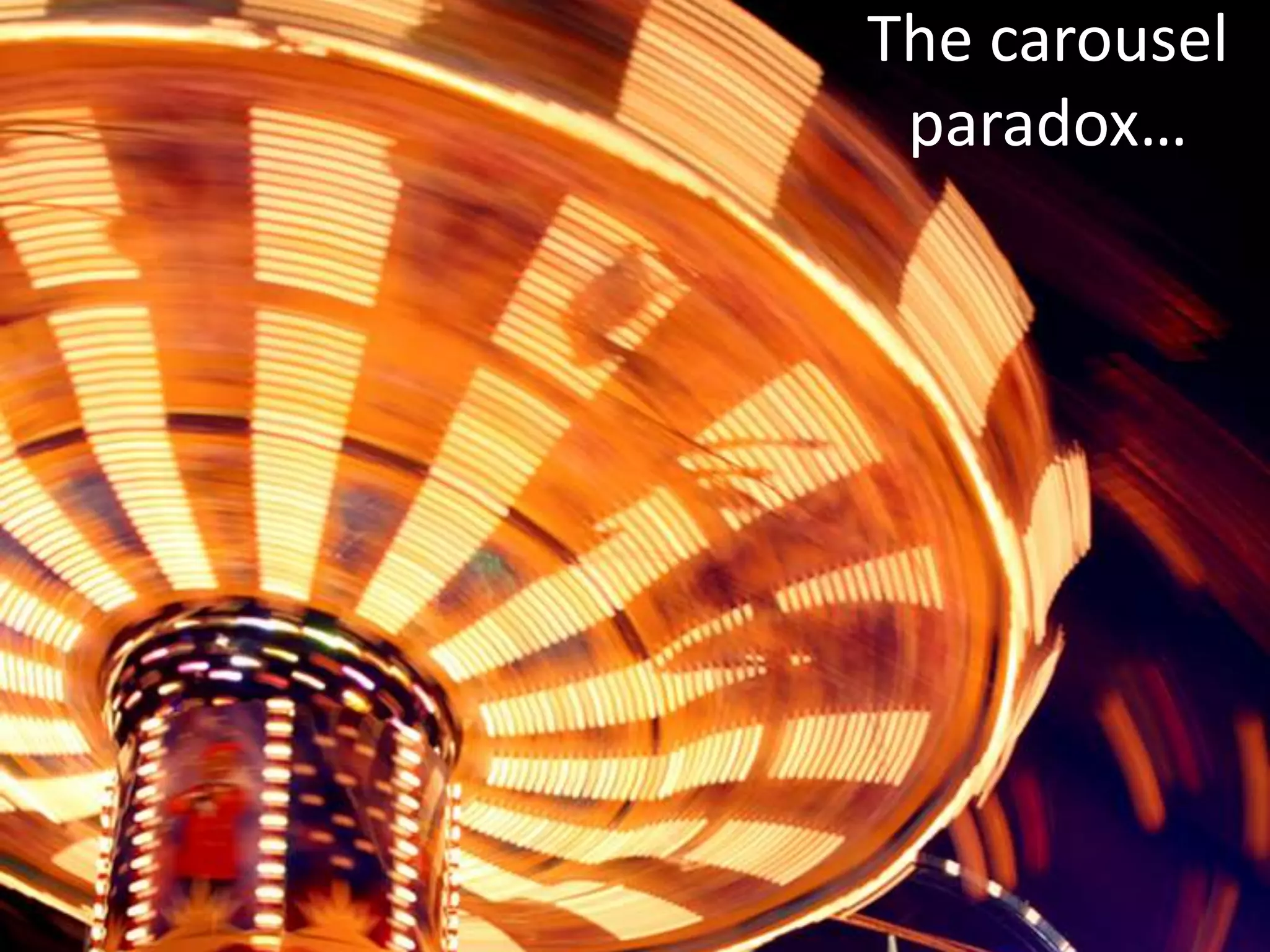 The carousel
 paradox…
 