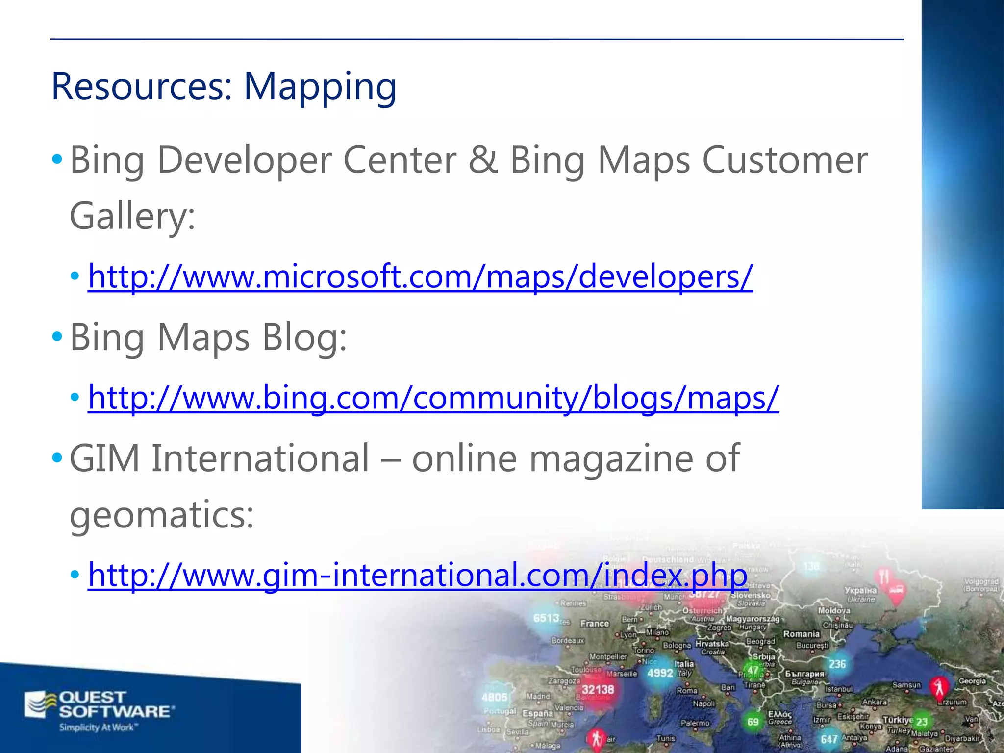 Resources: Mapping
• Bing Developer Center & Bing Maps Customer
  Gallery:
 • http://www.microsoft.com/maps/developers/
• Bing Maps Blog:
 • http://www.bing.com/community/blogs/maps/
• GIM International – online magazine of
  geomatics:
 • http://www.gim-international.com/index.php


                                                                                           42

                                        ©2011 Quest Software, Inc. All rights reserved..
 
