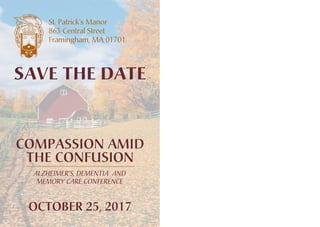 ALZHEIMER’S, DEMENTIA AND
MEMORY CARE CONFERENCE
COMPASSION AMID
THE CONFUSION
SAVE THE DATE
OCTOBER 25, 2017
St. Patrick’s Manor
863 Central Street
Framingham, MA 01701
 