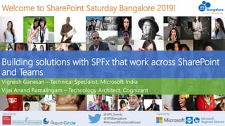 Supported By:Sponsored By: @SPS_Events
@SPSBangalore
#MicrosoftForSocialGood
Welcome to SharePoint Saturday Bangalore 2019!
Building solutions with SPFx that work across SharePoint
and Teams
Vignesh Ganesan – Technical Specialist, Microsoft India
Vijai Anand Ramalingam – Technology Architect, Cognizant
 