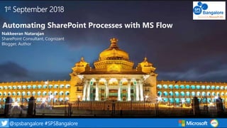 1@spsbangalore #SPSBangalore
1st September 2018
Automating SharePoint Processes with MS Flow
Nakkeeran Natarajan
SharePoint Consultant, Cognizant
Blogger, Author
 
