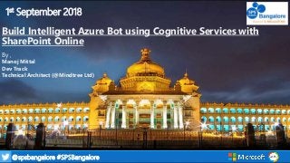 1@spsbangalore #SPSBangalore
1st September 2018
Build Intelligent Azure Bot using Cognitive Services with
SharePoint Online
By ,
Manoj Mittal
Dev Track
Technical Architect (@Mindtree Ltd)
 