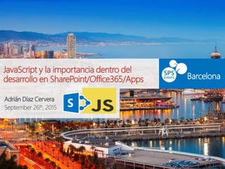 JavaScript y la importancia dentro del
desarrollo en SharePoint/Office365/Apps
Adrián Díaz Cervera
September 26th, 2015
Barcelona
 