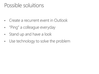• Create a recurrent event in Outlook
• “Ping” a colleague everyday
• Stand up and have a look
• Use technology to solve the problem
Possible soluitions
 