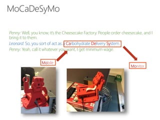 MoCaDeSyMo
Penny: Well, you know, it’s the Cheesecake Factory. People order cheesecake, and I
bring it to them.
Leonard: So, you sort of act as a Carbohydrate Delivery System.
Penny: Yeah, call it whatever you want, I get minimum wage.
Mobile
Monitor
 