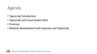 SharePoint Saturday Belgium 2016 • October 15 • Brussels
Agenda
• Typescript Introduction
• Typescript and Visual Studio 2015
• Promises
• Modular development with requirejs and Typescript
 