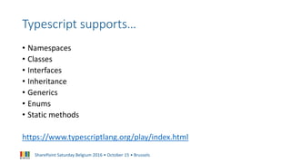SharePoint Saturday Belgium 2016 • October 15 • Brussels
Typescript supports…
• Namespaces
• Classes
• Interfaces
• Inheritance
• Generics
• Enums
• Static methods
https://www.typescriptlang.org/play/index.html
 