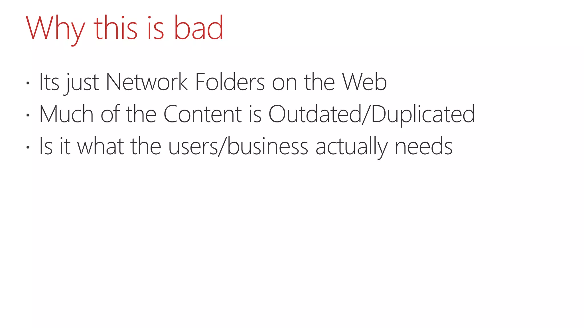 Why this is bad
 Its just Network Folders on the Web
 Much of the Content is Outdated/Duplicated
 Is it what the users/business actually needs
 