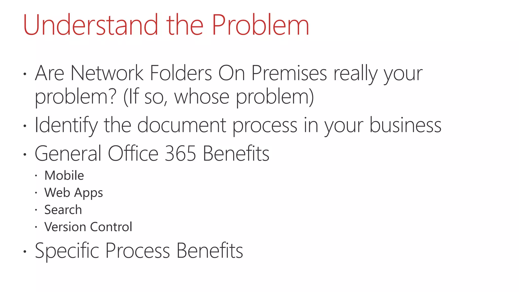 Understand the Problem
 Are Network Folders On Premises really your
problem? (If so, whose problem)
 Identify the document process in your business
 General Office 365 Benefits
 Mobile
 Web Apps
 Search
 Version Control
 Specific Process Benefits
 