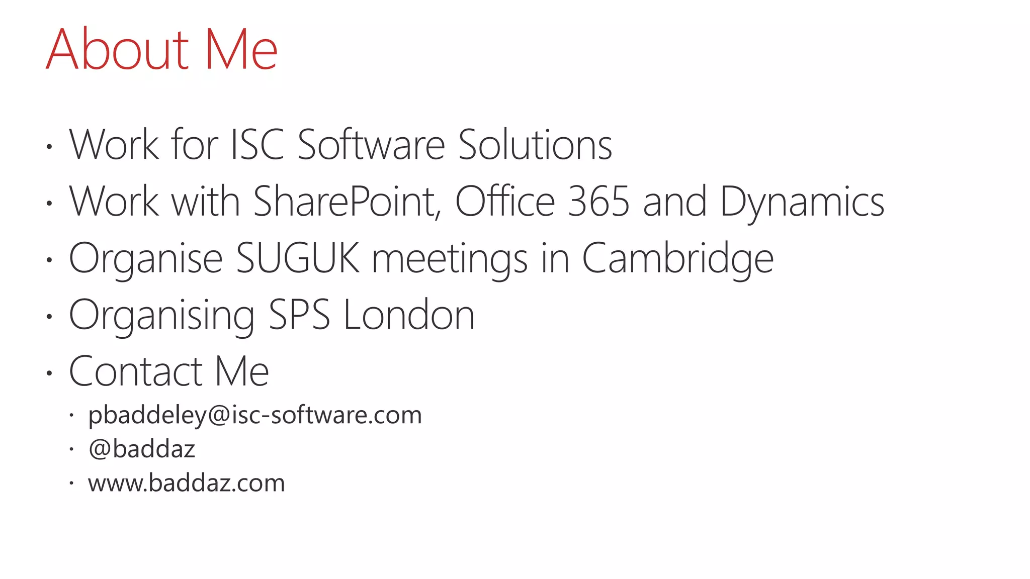 About Me
 Work for ISC Software Solutions
 Work with SharePoint, Office 365 and Dynamics
 Organise SUGUK meetings in Cambridge
 Organising SPS London
 Contact Me
 pbaddeley@isc-software.com
 @baddaz
 www.baddaz.com
 