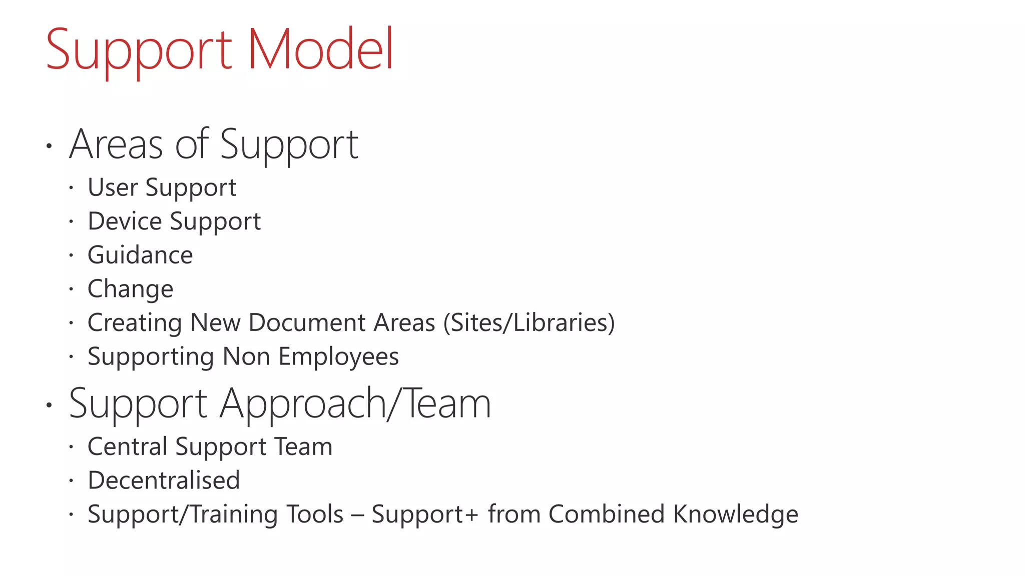 Support Model
 Areas of Support
 User Support
 Device Support
 Guidance
 Change
 Creating New Document Areas (Sites/Libraries)
 Supporting Non Employees
 Support Approach/Team
 Central Support Team
 Decentralised
 Support/Training Tools – Support+ from Combined Knowledge
 