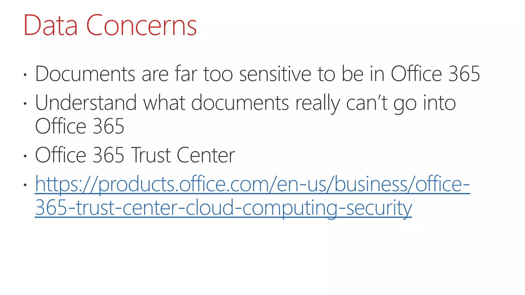 Data Concerns
 Documents are far too sensitive to be in Office 365
 Understand what documents really can’t go into
Office 365
 Office 365 Trust Center
 https://products.office.com/en-us/business/office-
365-trust-center-cloud-computing-security
 