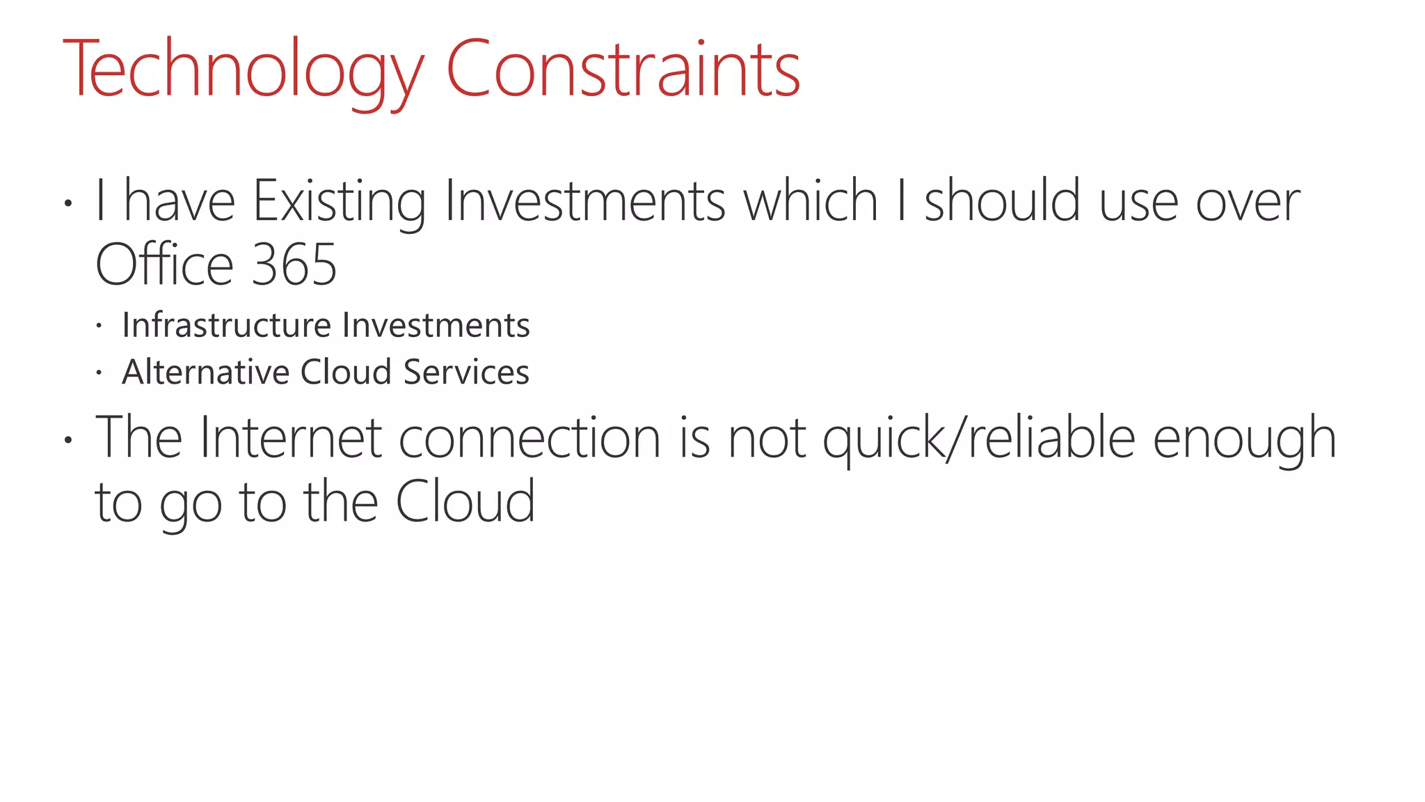 Technology Constraints
 I have Existing Investments which I should use over
Office 365
 Infrastructure Investments
 Alternative Cloud Services
 The Internet connection is not quick/reliable enough
to go to the Cloud
 