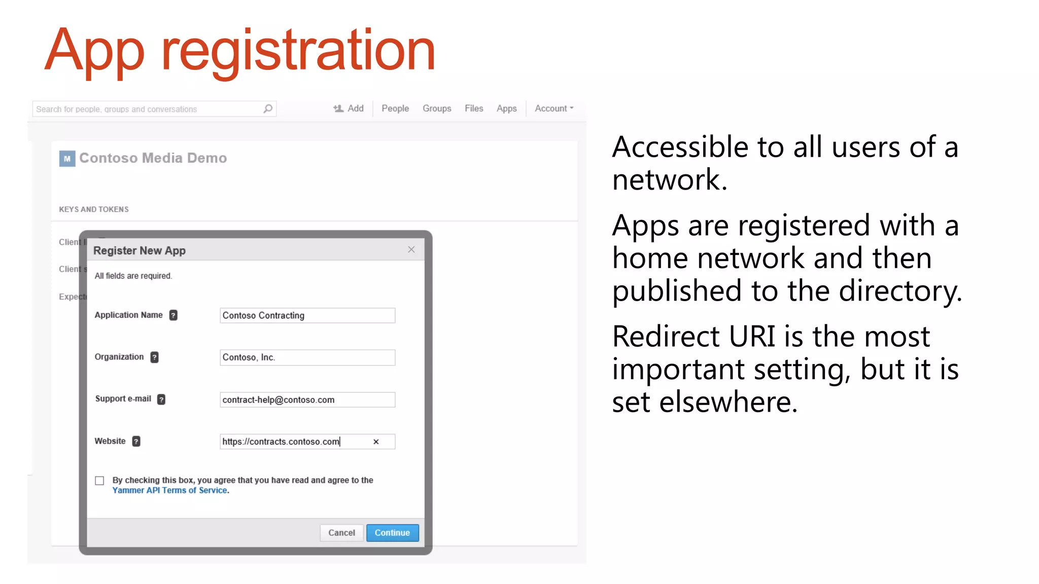 App registration
Accessible to all users of a
network.
Apps are registered with a
home network and then
published to the directory.
Redirect URI is the most
important setting, but it is
set elsewhere.
 