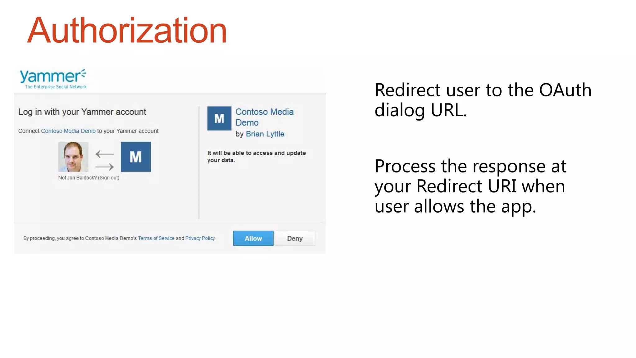 Authorization
Redirect user to the OAuth
dialog URL.
Process the response at
your Redirect URI when
user allows the app.
 