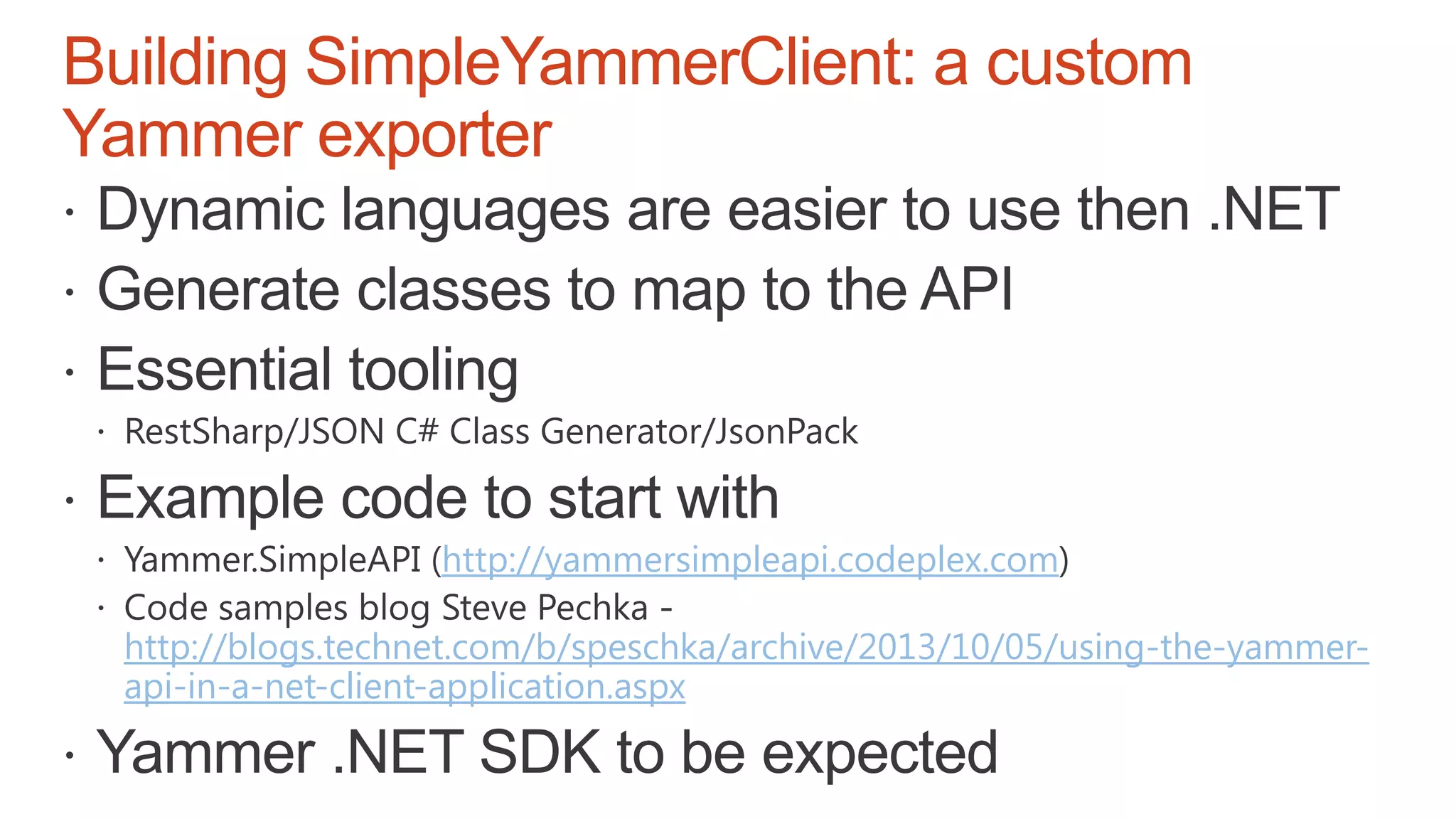 Building SimpleYammerClient: a custom
Yammer exporter
http://yammersimpleapi.codeplex.com
http://blogs.technet.com/b/speschka/archive/2013/10/05/using-the-yammer-
api-in-a-net-client-application.aspx
 