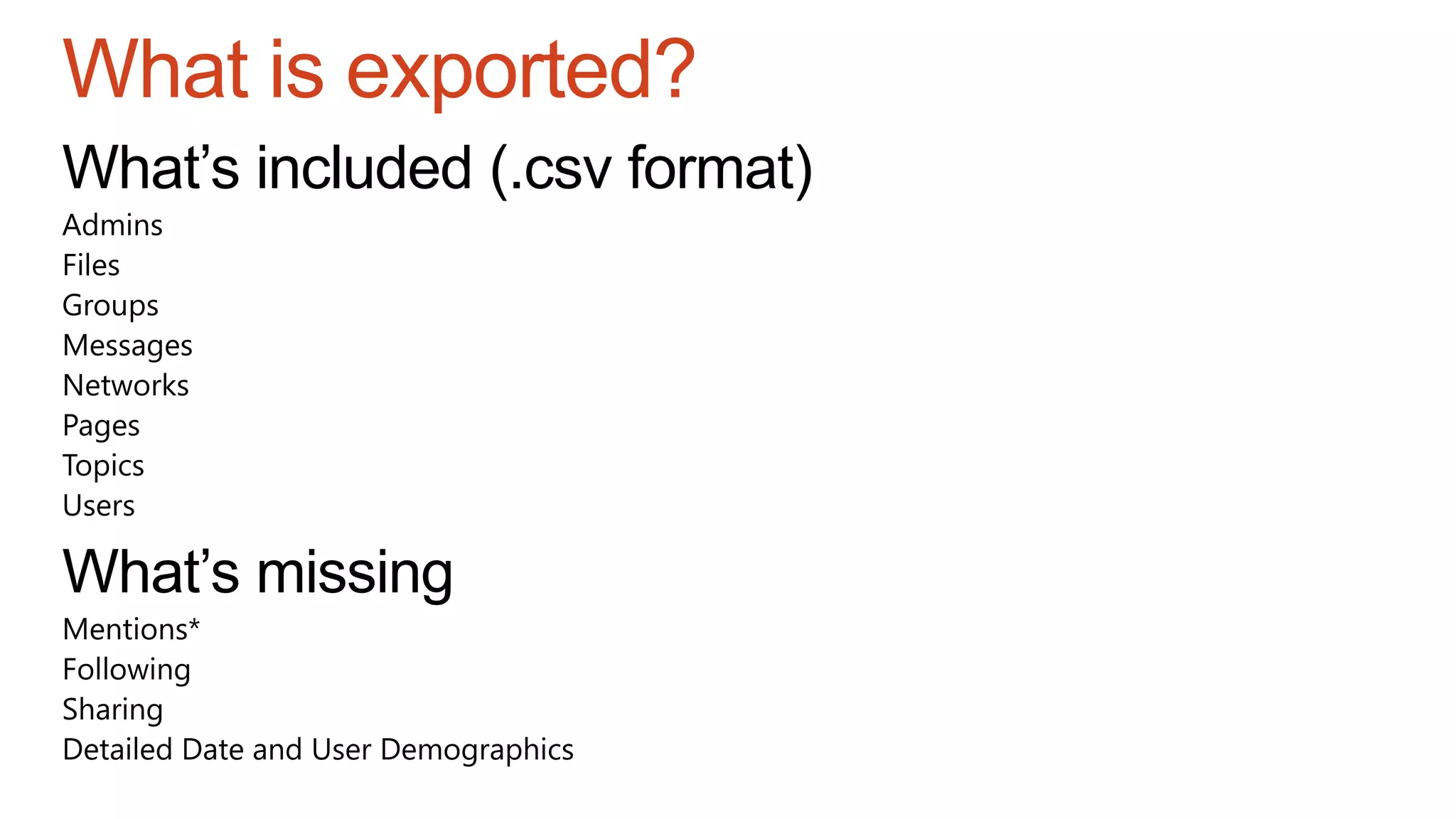 What is exported?
What’s included (.csv format)
Admins
Files
Groups
Messages
Networks
Pages
Topics
Users
What’s missing
Mentions*
Following
Sharing
Detailed Date and User Demographics
 
