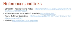 References and links
http://channel9.msdn.com/Events/SharePoint-
Conference/2014/SPC3991
http://bit.ly/1qlImCY
http://jopx.blogspot.be/2014/04/power-bi-power-view-
power-query-and.html
http://www.clips.ua.ac.be/pattern
 